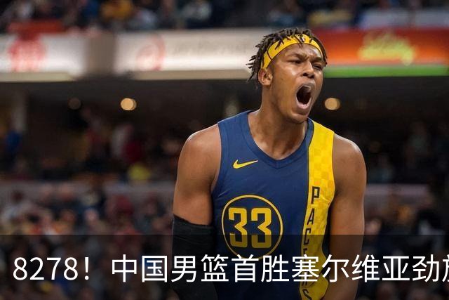 8278！中国男篮首胜塞尔维亚劲旅，留洋小将31+18+6，郭士强捡宝